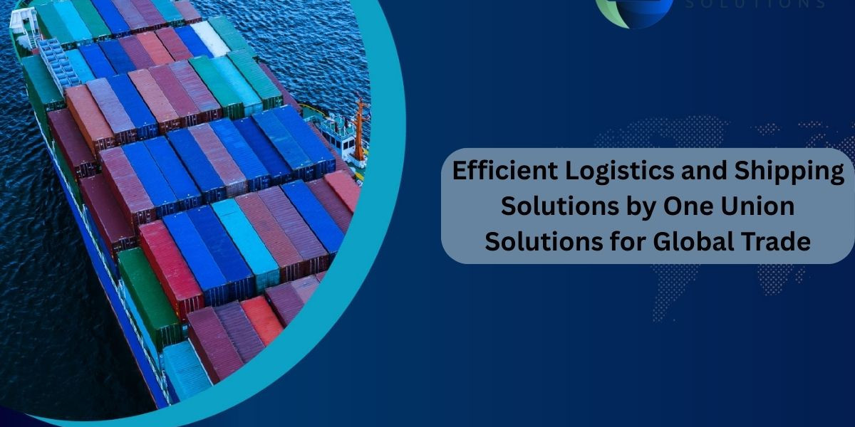Efficient Logistics and Shipping Solutions by One Union Solutions for Global Trade